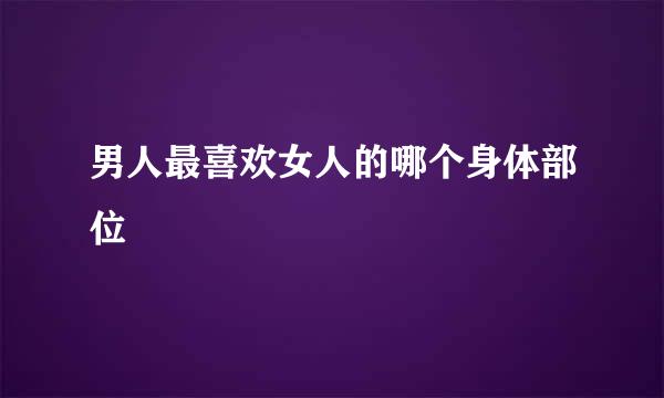 男人最喜欢女人的哪个身体部位