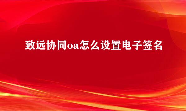 致远协同oa怎么设置电子签名