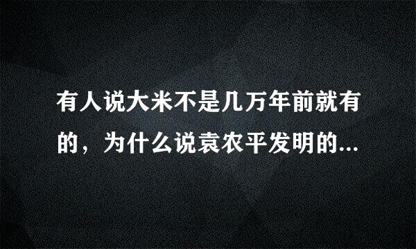 有人说大米不是几万年前就有的，为什么说袁农平发明的？具体是什么