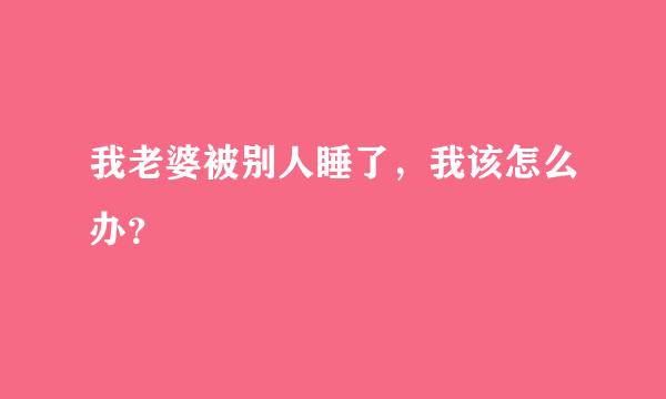 我老婆被别人睡了，我该怎么办？