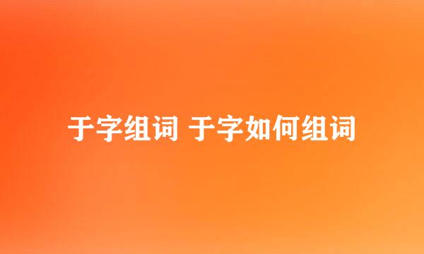 于字组词 于字如何组词