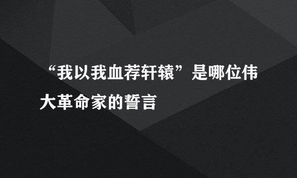 “我以我血荐轩辕”是哪位伟大革命家的誓言