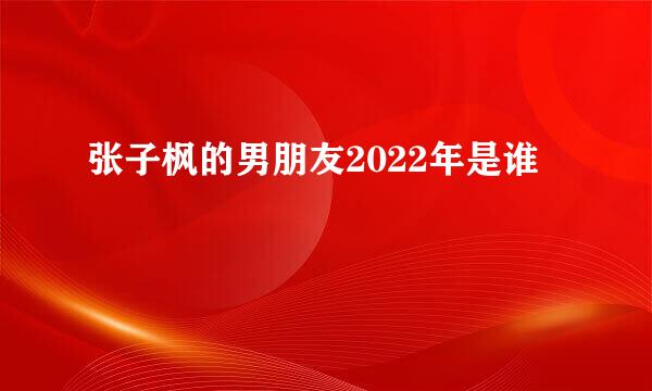 张子枫的男朋友2022年是谁