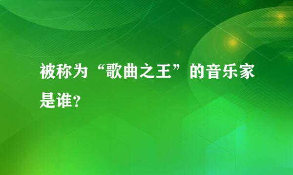 被称为“歌曲之王”的音乐家是谁？