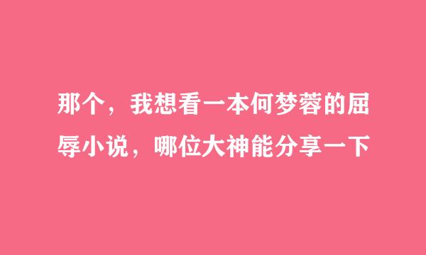 那个，我想看一本何梦蓉的屈辱小说，哪位大神能分享一下