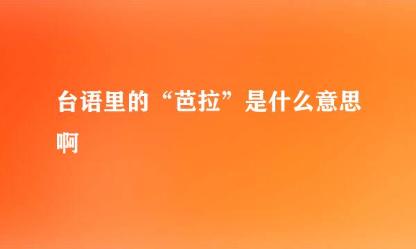 台语里的“芭拉”是什么意思啊