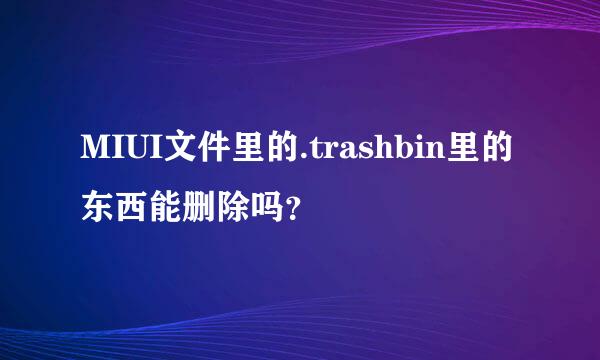 MIUI文件里的.trashbin里的东西能删除吗？