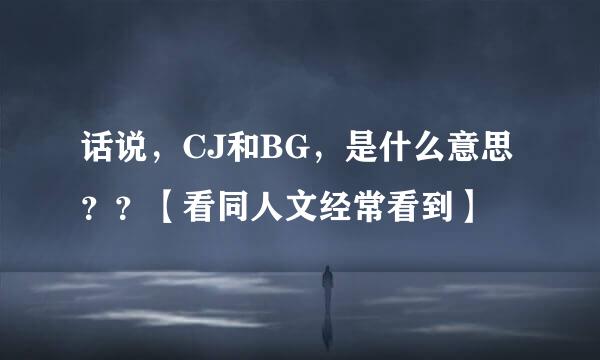 话说，CJ和BG，是什么意思？？【看同人文经常看到】