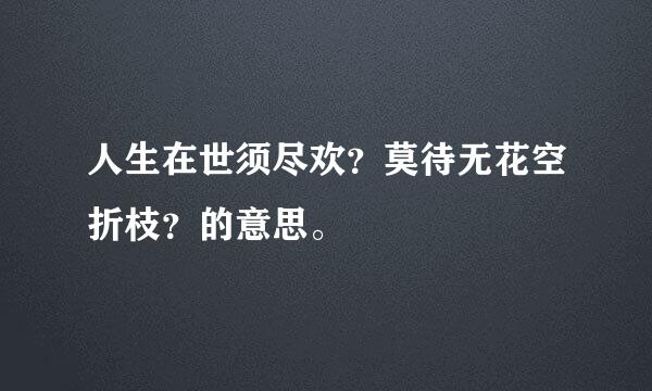 人生在世须尽欢？莫待无花空折枝？的意思。