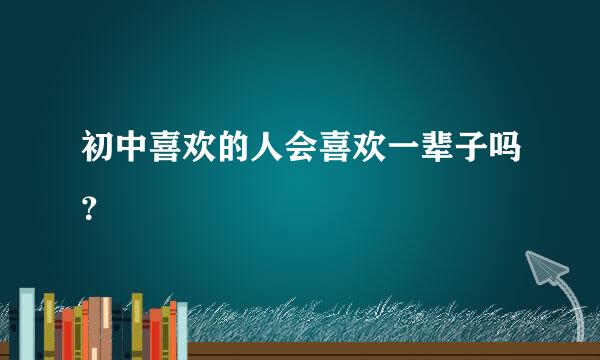 初中喜欢的人会喜欢一辈子吗？