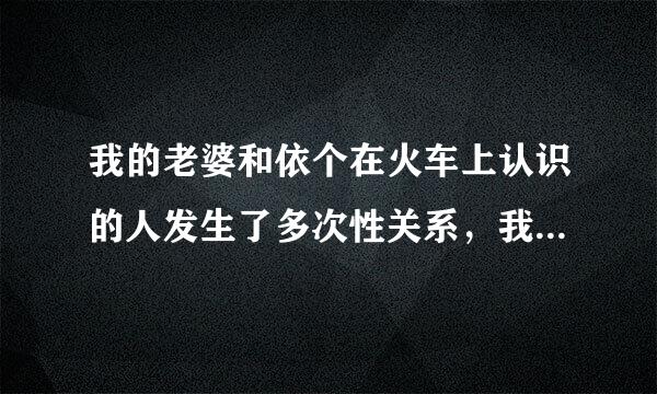 我的老婆和依个在火车上认识的人发生了多次性关系，我该怎么办？