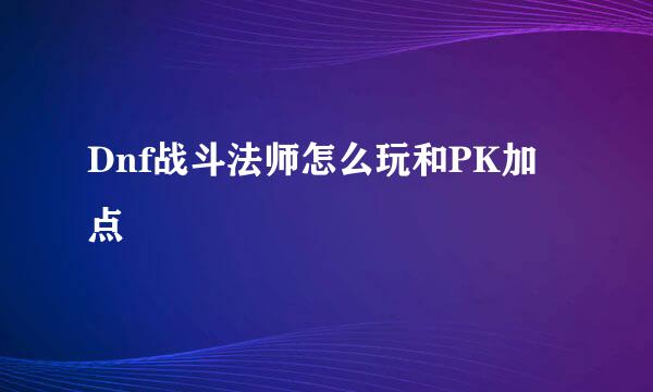 Dnf战斗法师怎么玩和PK加点