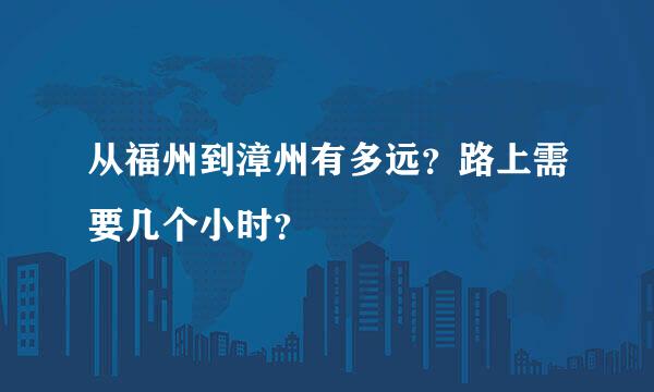 从福州到漳州有多远？路上需要几个小时？