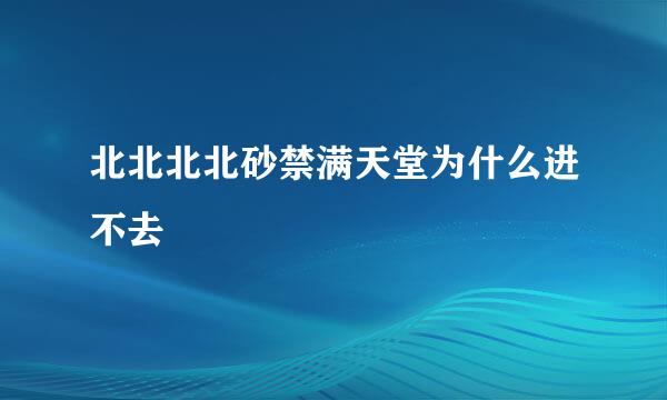 北北北北砂禁满天堂为什么进不去