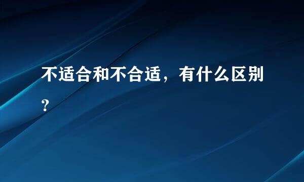 不适合和不合适，有什么区别？