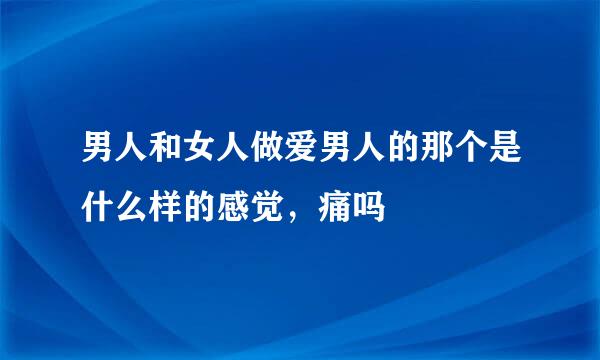 男人和女人做爱男人的那个是什么样的感觉，痛吗