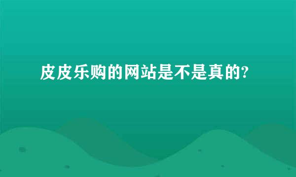 皮皮乐购的网站是不是真的?