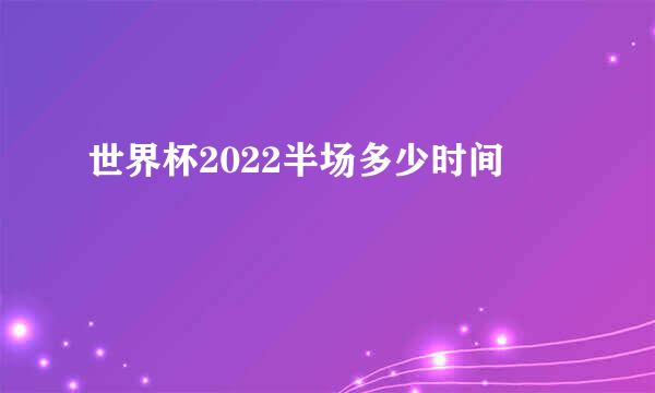 世界杯2022半场多少时间