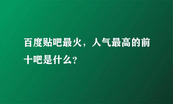 百度贴吧最火，人气最高的前十吧是什么？