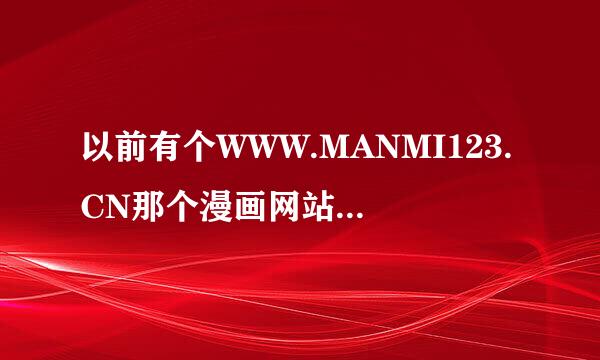 以前有个WWW.MANMI123.CN那个漫画网站怎么没了.换成个乱七八糟的网站了,谁知道那个网站现在叫什么