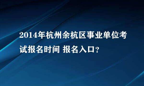 2014年杭州余杭区事业单位考试报名时间 报名入口？