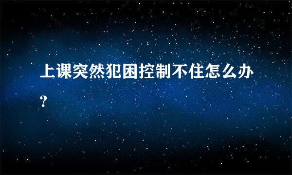 上课突然犯困控制不住怎么办？