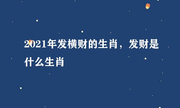 2021年发横财的生肖，发财是什么生肖