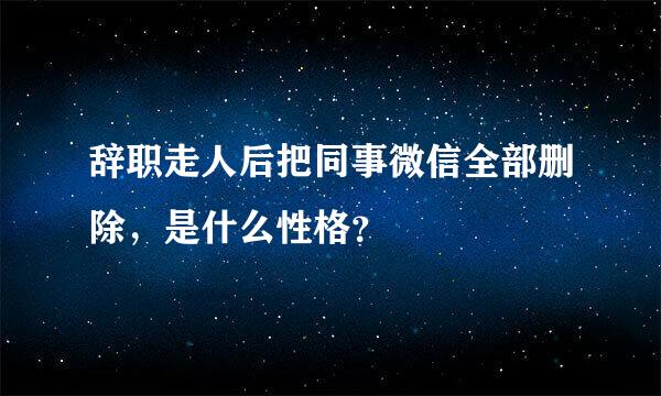 辞职走人后把同事微信全部删除，是什么性格？