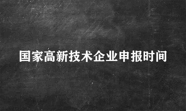 国家高新技术企业申报时间