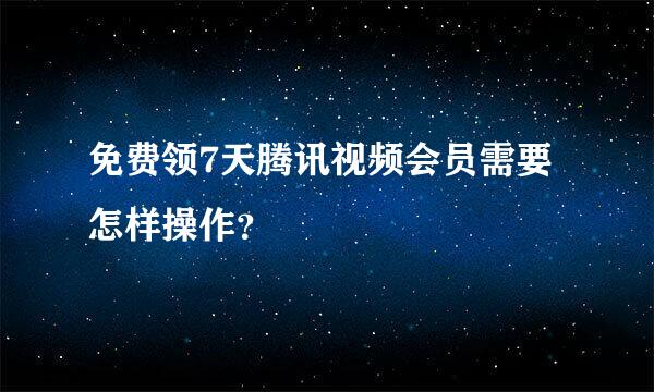 免费领7天腾讯视频会员需要怎样操作？