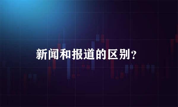 新闻和报道的区别？