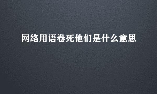 网络用语卷死他们是什么意思