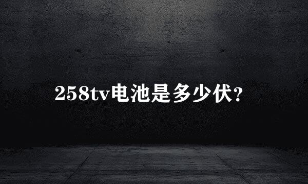 258tv电池是多少伏？