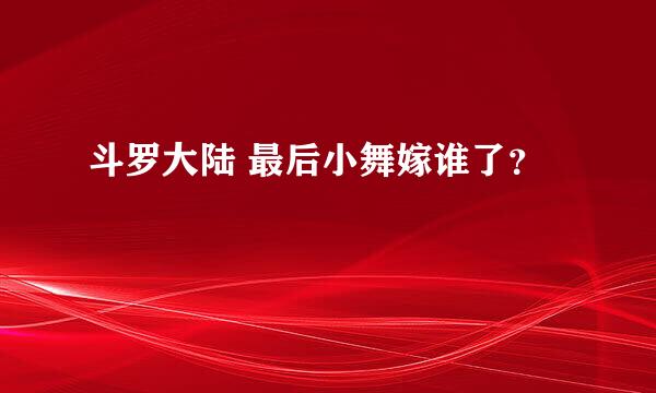 斗罗大陆 最后小舞嫁谁了？