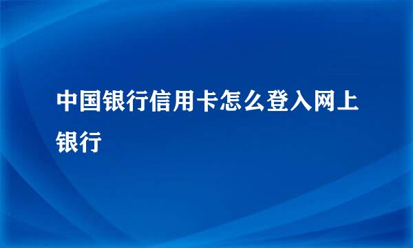 中国银行信用卡怎么登入网上银行