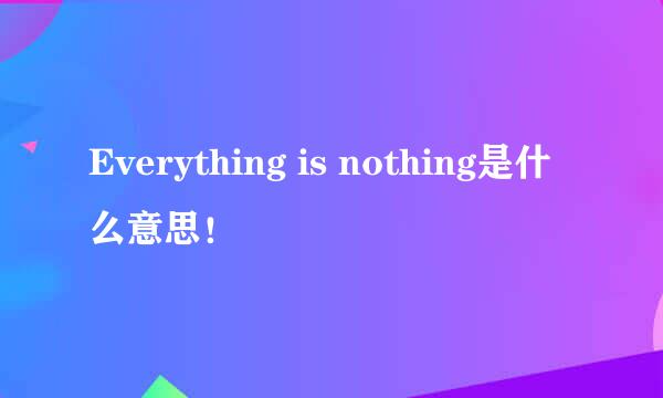 Everything is nothing是什么意思！