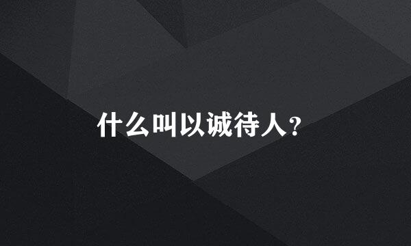 什么叫以诚待人？