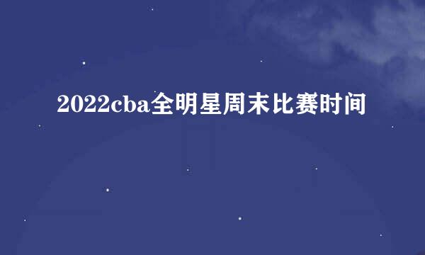 2022cba全明星周末比赛时间