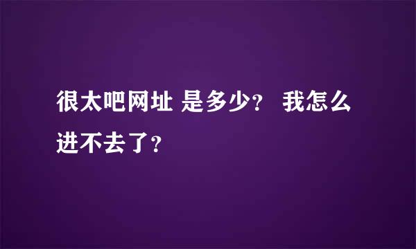 很太吧网址 是多少？ 我怎么进不去了？