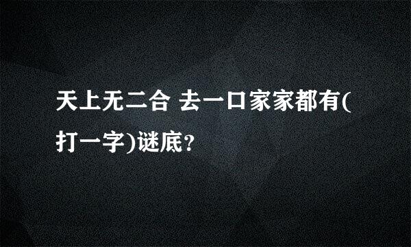 天上无二合 去一口家家都有(打一字)谜底？