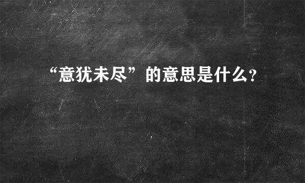 “意犹未尽”的意思是什么？