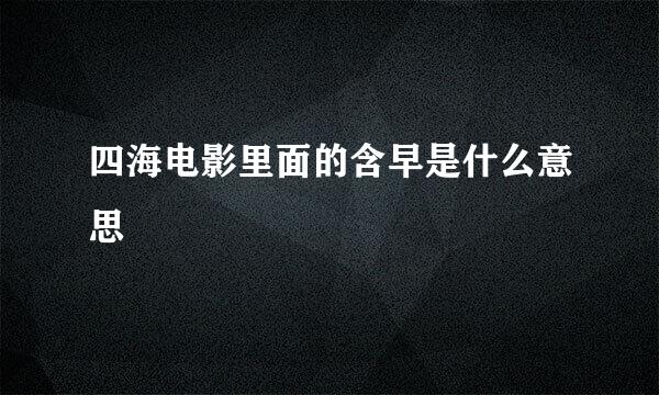 四海电影里面的含早是什么意思