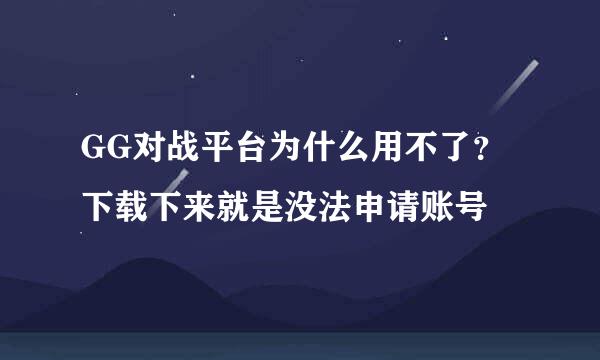 GG对战平台为什么用不了？下载下来就是没法申请账号