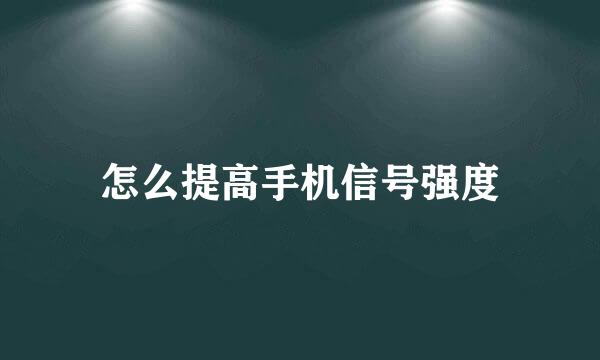 怎么提高手机信号强度