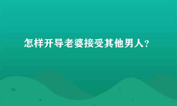 怎样开导老婆接受其他男人？