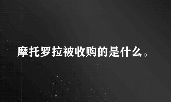 摩托罗拉被收购的是什么。