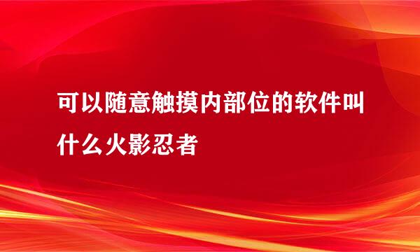 可以随意触摸内部位的软件叫什么火影忍者