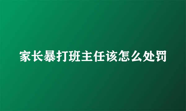 家长暴打班主任该怎么处罚