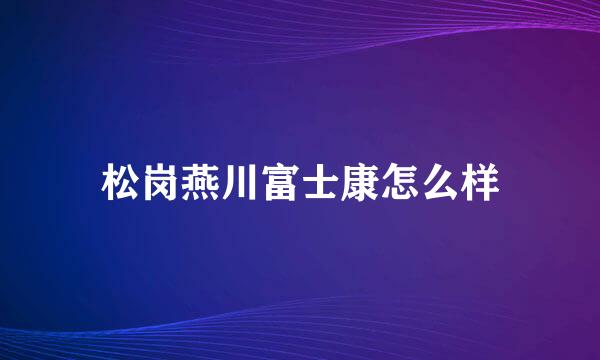 松岗燕川富士康怎么样