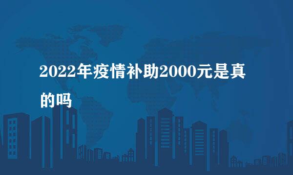 2022年疫情补助2000元是真的吗